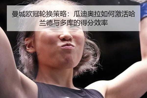 曼城欧冠轮换策略：瓜迪奥拉如何激活哈兰德与多库的得分效率