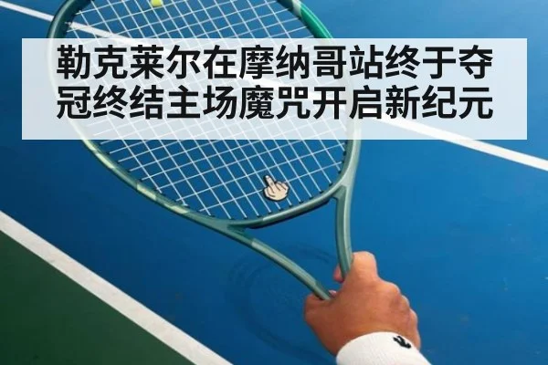 勒克莱尔在摩纳哥站终于夺冠终结主场魔咒开启新纪元