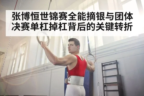 张博恒世锦赛全能摘银与团体决赛单杠掉杠背后的关键转折
