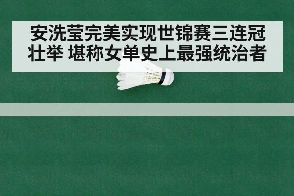安洗莹完美实现世锦赛三连冠壮举 堪称女单史上最强统治者