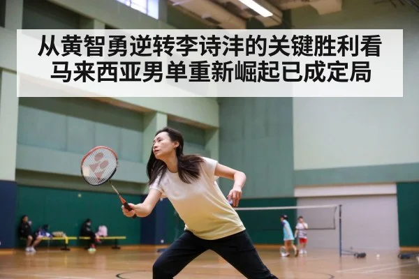 从黄智勇逆转李诗沣的关键胜利看马来西亚男单重新崛起已成定局
