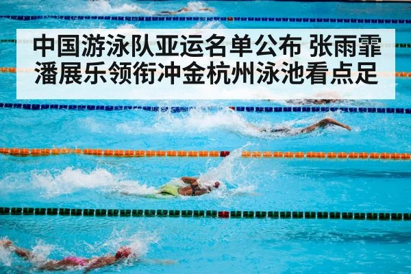 中国游泳队亚运名单公布 张雨霏潘展乐领衔冲金杭州泳池看点足