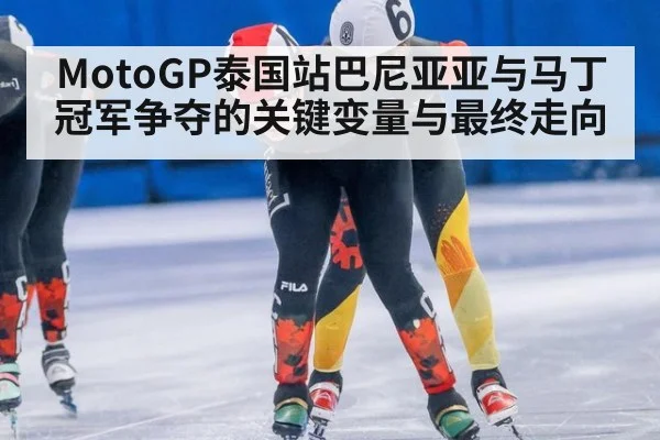 MotoGP泰国站巴尼亚亚与马丁冠军争夺的关键变量与最终走向